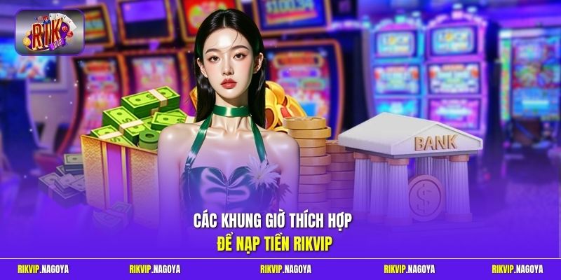 Các khung giờ thích hợp để nạp tiền Rikvip