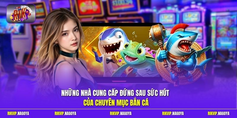 Những nhà cung cấp đứng sau sức hút của chuyên mục bắn cá