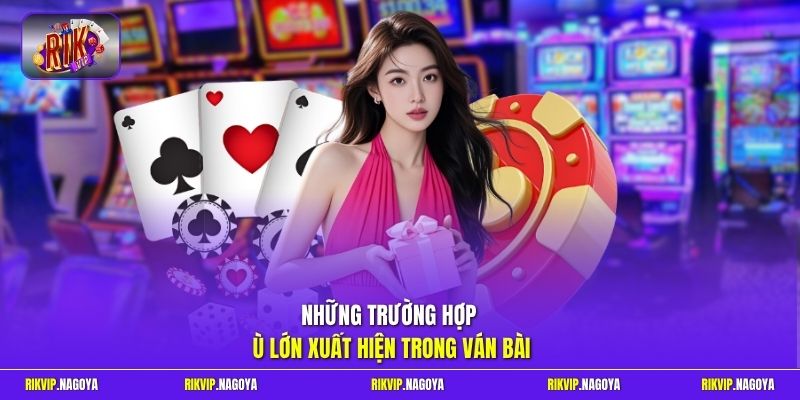 Những trường hợp ù lớn xuất hiện trong ván bài