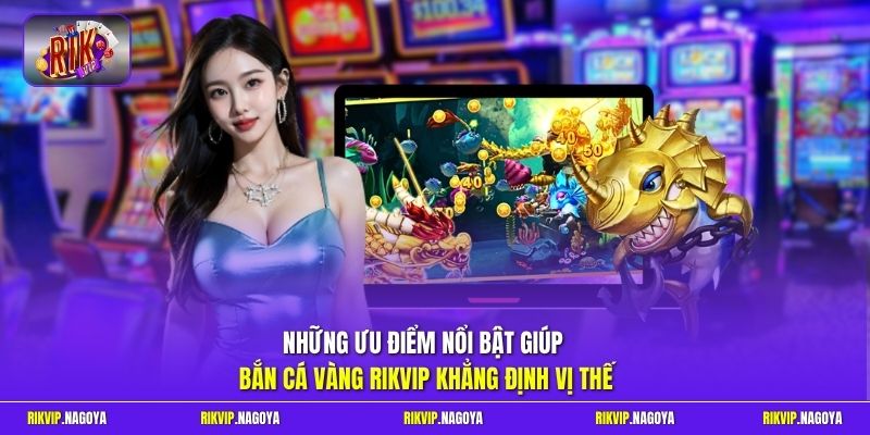 Những ưu điểm nổi bật giúp bắn cá vàng Rikvip khẳng định vị thế